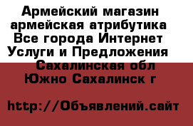 Армейский магазин ,армейская атрибутика - Все города Интернет » Услуги и Предложения   . Сахалинская обл.,Южно-Сахалинск г.